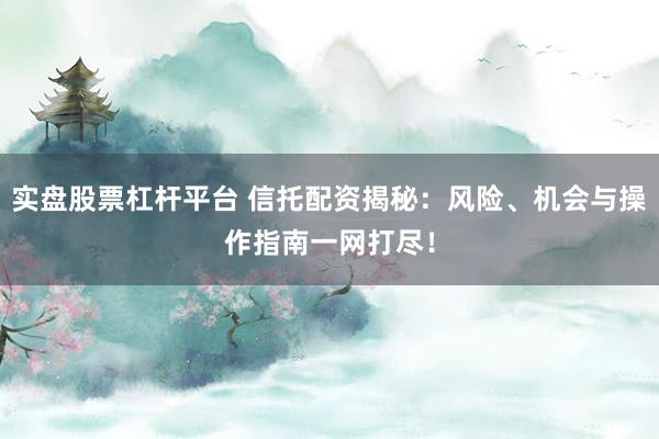 实盘股票杠杆平台 信托配资揭秘：风险、机会与操作指南一网打尽！