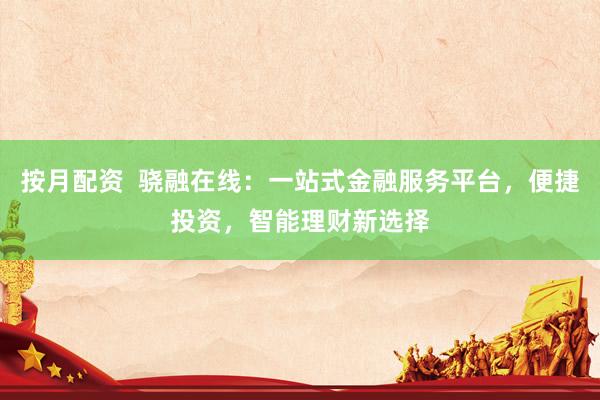 按月配资  骁融在线：一站式金融服务平台，便捷投资，智能理财新选择