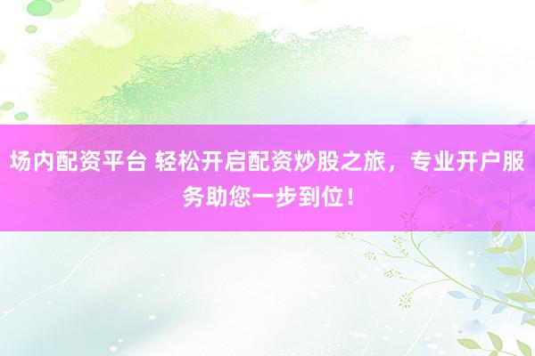 场内配资平台 轻松开启配资炒股之旅，专业开户服务助您一步到位！