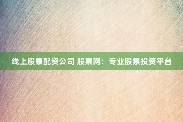 线上股票配资公司 股票网：专业股票投资平台