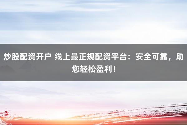 炒股配资开户 线上最正规配资平台：安全可靠，助您轻松盈利！
