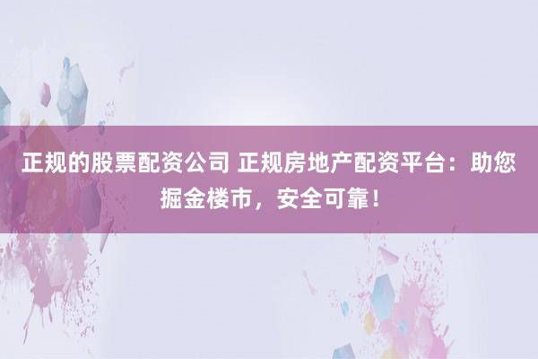 正规的股票配资公司 正规房地产配资平台：助您掘金楼市，安全可靠！