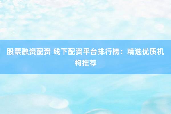 股票融资配资 线下配资平台排行榜：精选优质机构推荐