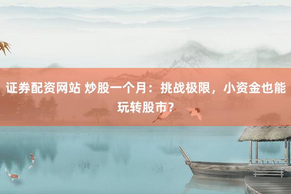 证券配资网站 炒股一个月：挑战极限，小资金也能玩转股市？