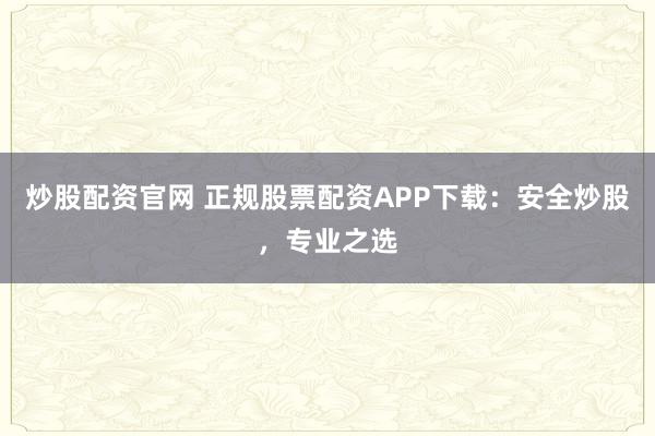 炒股配资官网 正规股票配资APP下载：安全炒股，专业之选