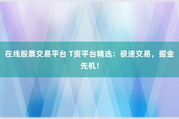 在线股票交易平台 T资平台精选：极速交易，掘金先机！