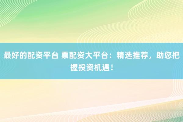 最好的配资平台 票配资大平台：精选推荐，助您把握投资机遇！