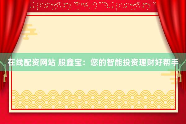 在线配资网站 股鑫宝：您的智能投资理财好帮手