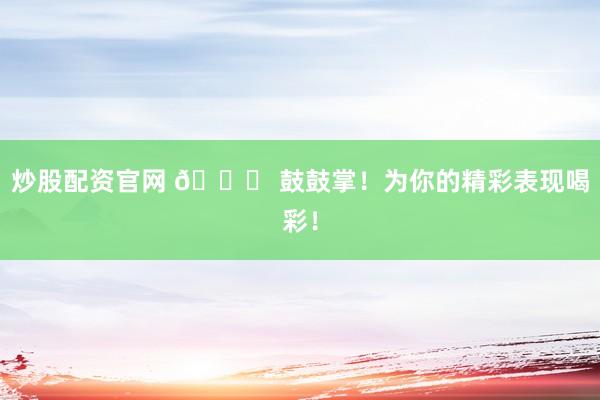 炒股配资官网 🎉 鼓鼓掌！为你的精彩表现喝彩！