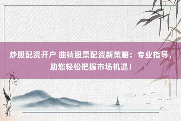 炒股配资开户 曲靖股票配资新策略：专业指导，助您轻松把握市场机遇！