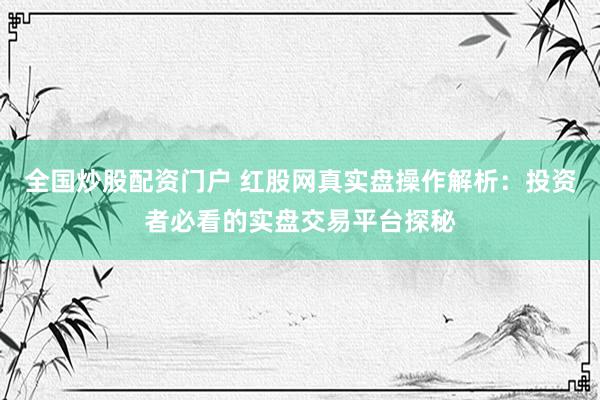全国炒股配资门户 红股网真实盘操作解析：投资者必看的实盘交易平台探秘