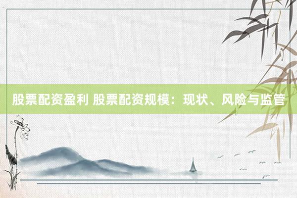 股票配资盈利 股票配资规模：现状、风险与监管