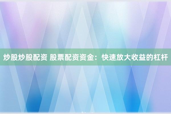 炒股炒股配资 股票配资资金：快速放大收益的杠杆