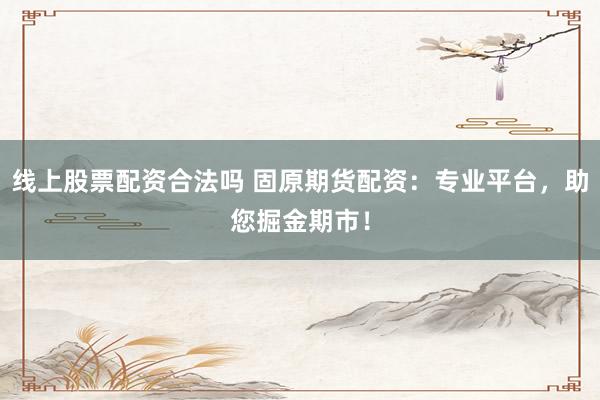 线上股票配资合法吗 固原期货配资：专业平台，助您掘金期市！