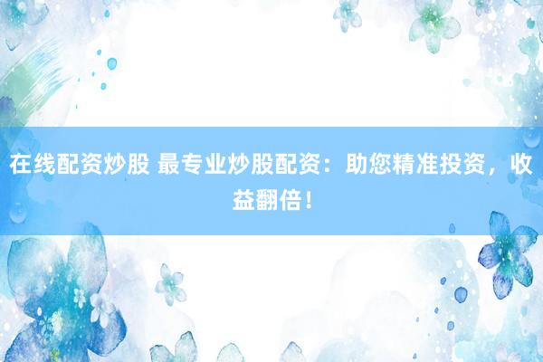 在线配资炒股 最专业炒股配资：助您精准投资，收益翻倍！