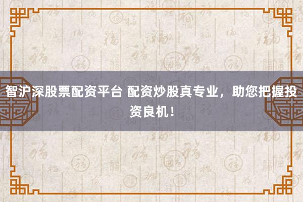 智沪深股票配资平台 配资炒股真专业，助您把握投资良机！
