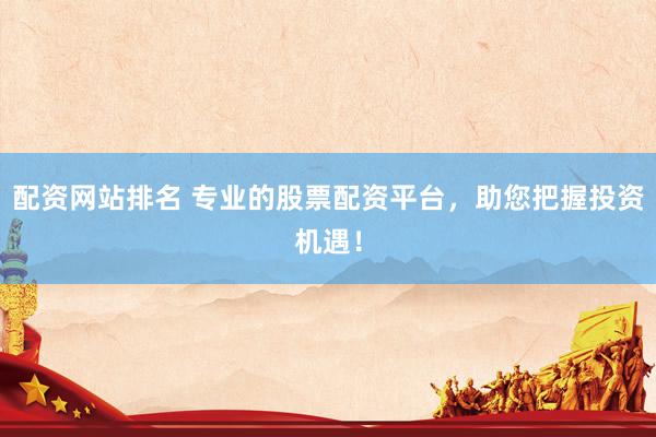 配资网站排名 专业的股票配资平台，助您把握投资机遇！