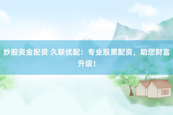 炒股资金配资 久联优配：专业股票配资，助您财富升级！