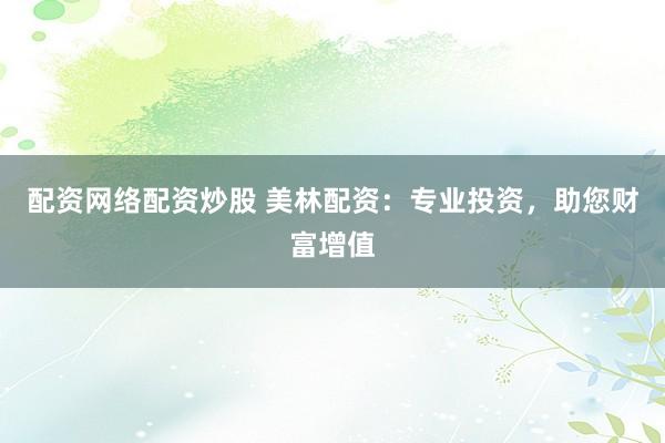 配资网络配资炒股 美林配资：专业投资，助您财富增值