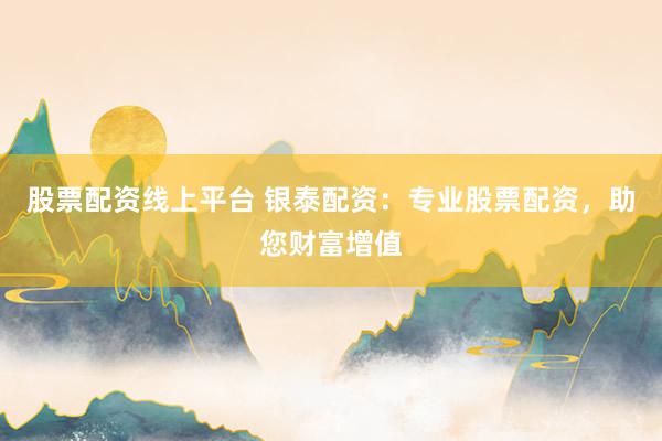股票配资线上平台 银泰配资：专业股票配资，助您财富增值