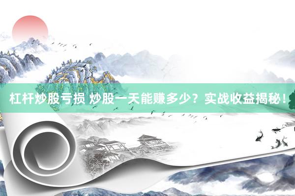 杠杆炒股亏损 炒股一天能赚多少？实战收益揭秘！