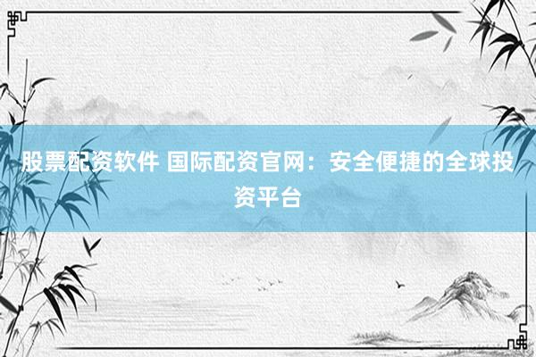 股票配资软件 国际配资官网：安全便捷的全球投资平台