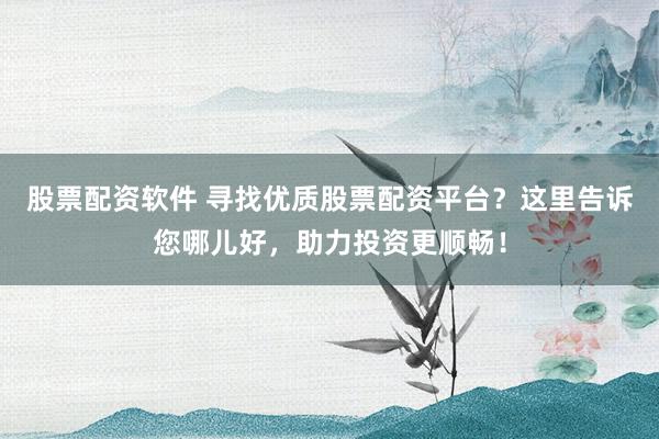 股票配资软件 寻找优质股票配资平台？这里告诉您哪儿好，助力投资更顺畅！