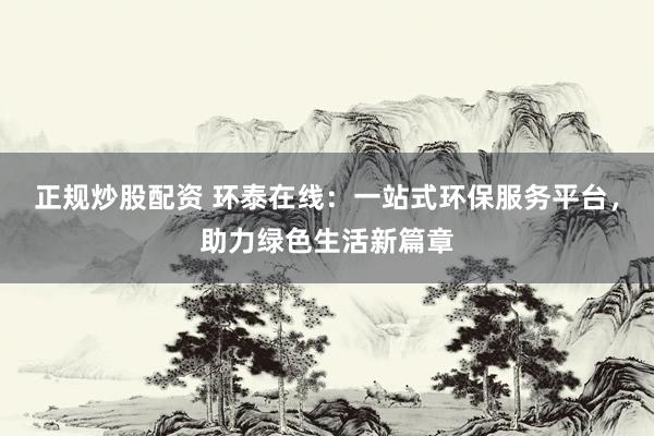 正规炒股配资 环泰在线：一站式环保服务平台，助力绿色生活新篇章
