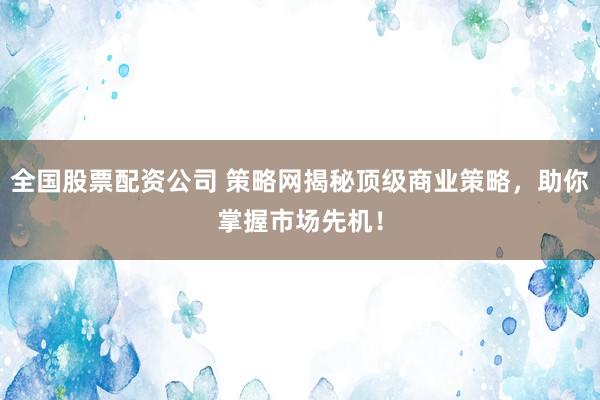 全国股票配资公司 策略网揭秘顶级商业策略，助你掌握市场先机！