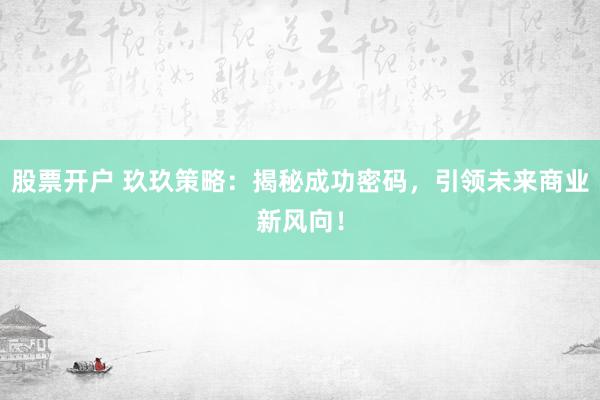股票开户 玖玖策略：揭秘成功密码，引领未来商业新风向！
