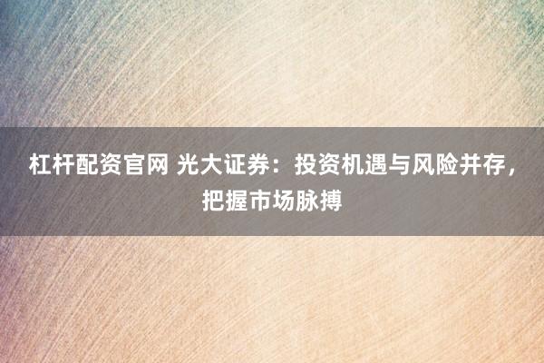 杠杆配资官网 光大证券：投资机遇与风险并存，把握市场脉搏