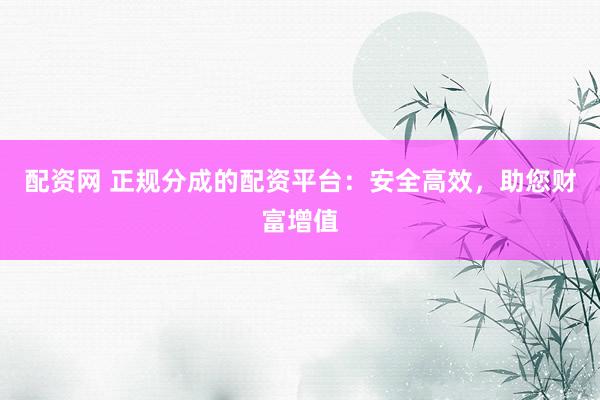 配资网 正规分成的配资平台：安全高效，助您财富增值