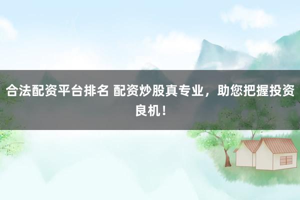 合法配资平台排名 配资炒股真专业，助您把握投资良机！