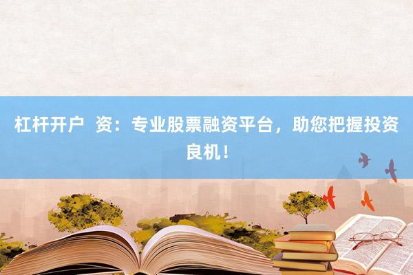 杠杆开户  资：专业股票融资平台，助您把握投资良机！