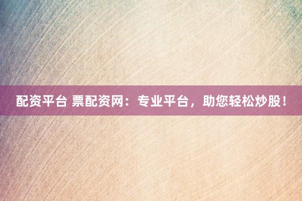 配资平台 票配资网：专业平台，助您轻松炒股！
