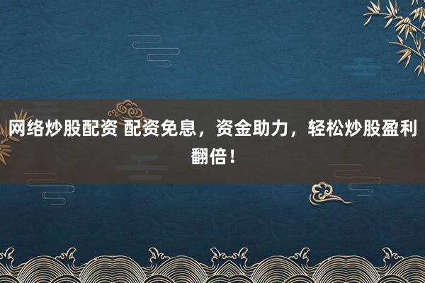 网络炒股配资 配资免息，资金助力，轻松炒股盈利翻倍！