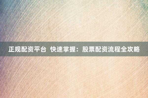 正规配资平台  快速掌握：股票配资流程全攻略