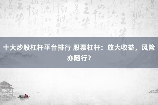十大炒股杠杆平台排行 股票杠杆：放大收益，风险亦随行？