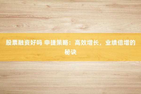 股票融资好吗 申捷策略：高效增长，业绩倍增的秘诀