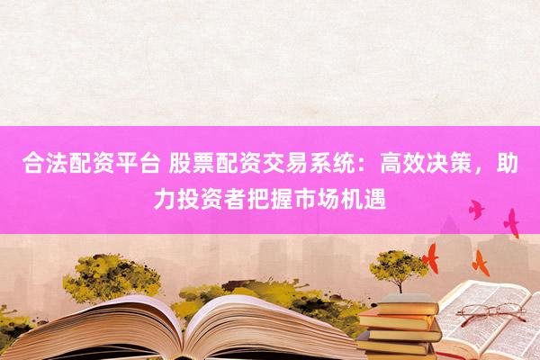 合法配资平台 股票配资交易系统：高效决策，助力投资者把握市场机遇
