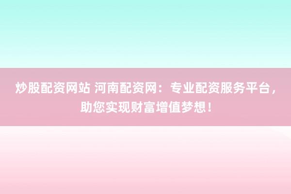 炒股配资网站 河南配资网：专业配资服务平台，助您实现财富增值梦想！