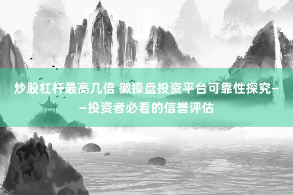 炒股杠杆最高几倍 徽操盘投资平台可靠性探究——投资者必看的信誉评估