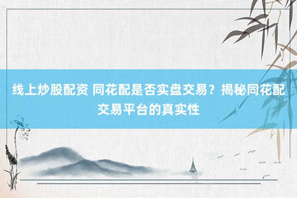 线上炒股配资 同花配是否实盘交易？揭秘同花配交易平台的真实性