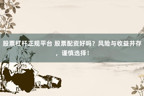 股票杠杆正规平台 股票配资好吗？风险与收益并存，谨慎选择！