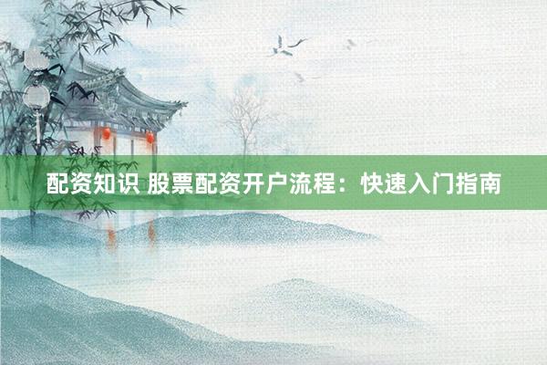 配资知识 股票配资开户流程：快速入门指南