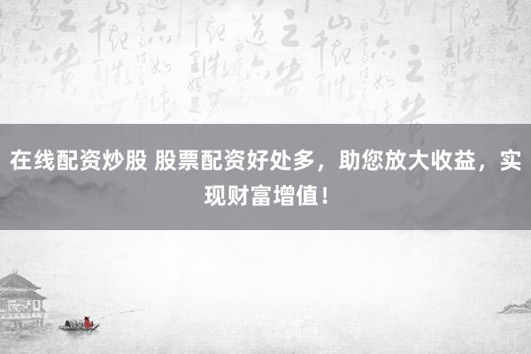 在线配资炒股 股票配资好处多，助您放大收益，实现财富增值！