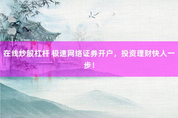 在线炒股杠杆 极速网络证券开户，投资理财快人一步！