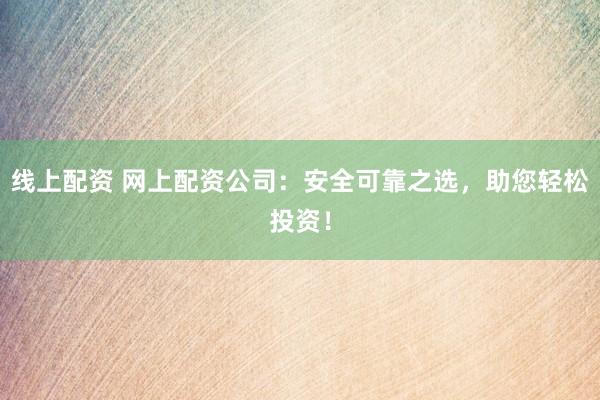 线上配资 网上配资公司：安全可靠之选，助您轻松投资！