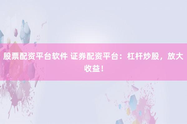 股票配资平台软件 证券配资平台：杠杆炒股，放大收益！