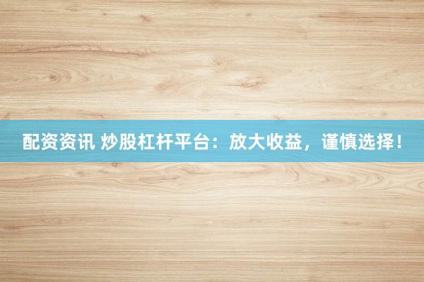 配资资讯 炒股杠杆平台：放大收益，谨慎选择！